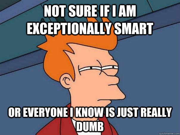 not sure if I am exceptionally smart or everyone i know is just really dumb - not sure if I am exceptionally smart or everyone i know is just really dumb  Futurama Fry