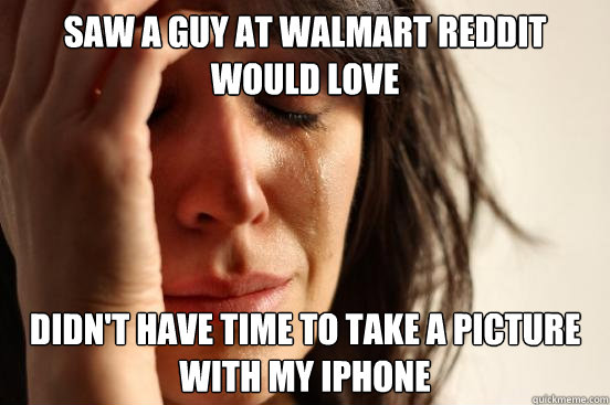 saw a guy at walmart reddit would love didn't have time to take a picture with my iPhone  First World Problems