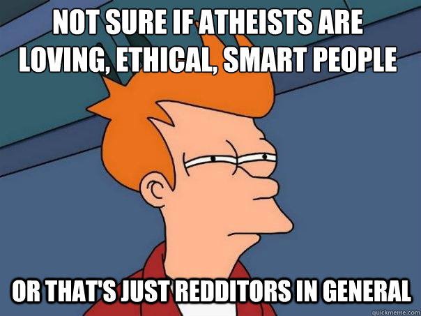 not sure if atheists are loving, ethical, smart people or that's just redditors in general  Futurama Fry