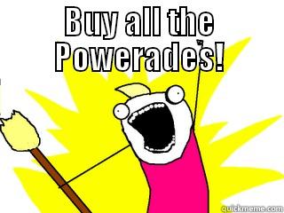 BUY ALL THE POWERADES!  All The Things