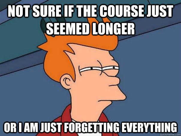 Not sure if the course just seemed longer Or I am just forgetting everything  Futurama Fry