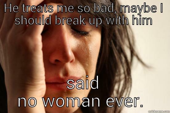 HE TREATS ME SO BAD, MAYBE I SHOULD BREAK UP WITH HIM SAID NO WOMAN EVER.  First World Problems