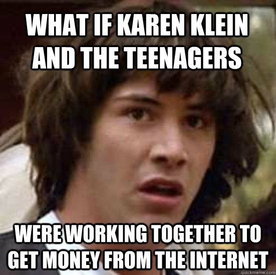 what if karen klein and the teenagers were working together to get money from the internet  conspiracy keanu