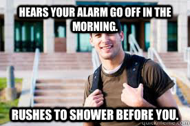 Hears your alarm go off in the morning. Rushes to shower before you.  Scumbag Roommate