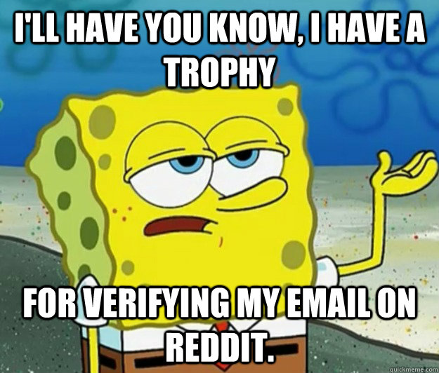 I'll have you know, I have a trophy for verifying my email on Reddit.  Tough Spongebob