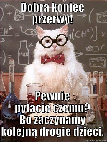 DOBRA KONIEC PRZERWY! PEWNIE PYTACIE CZEMU? BO ZACZYNAMY KOLEJNĄ DROGIE DZIECI. Chemistry Cat