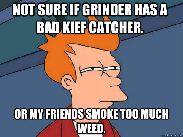 Not sure if grinder has a bad kief catcher. Or my friends smoke too much weed.  Futurama Fry