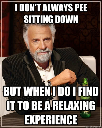 I don't always pee sitting down but when I do I find it to be a relaxing experience  The Most Interesting Man In The World