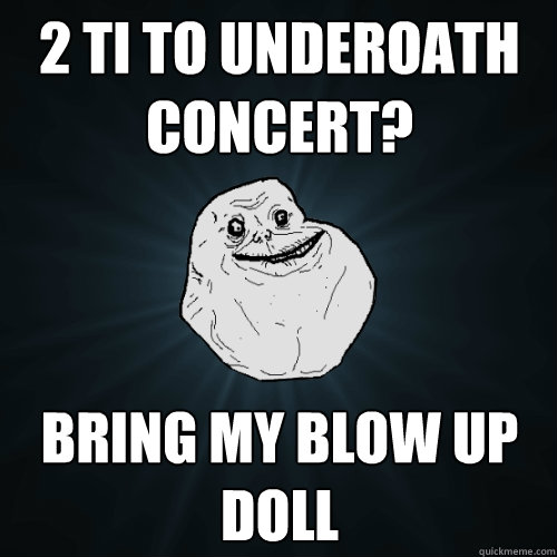 2 TI TO UNDEROATH CONCERT? BRING MY BLOW UP DOLL   Forever Alone