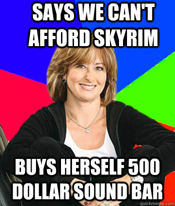 Says we can't afford Skyrim Buys herself 500 dollar sound bar  Sheltering Suburban Mom