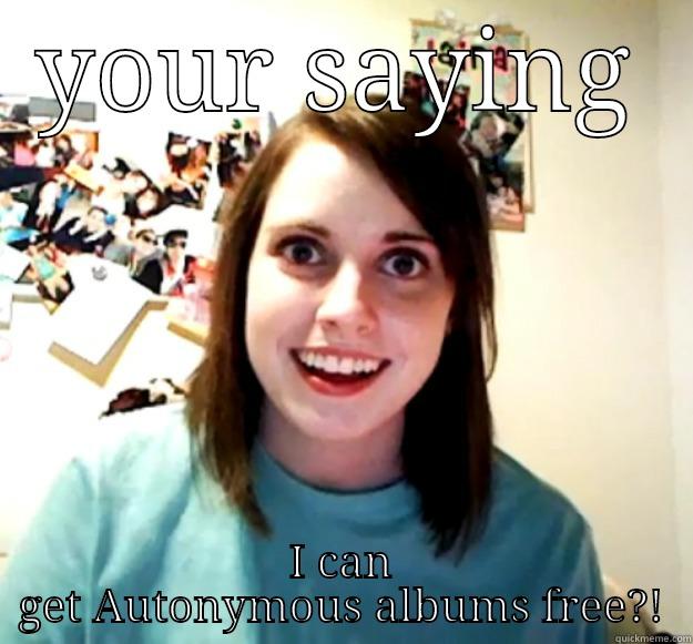 YOUR SAYING I CAN GET AUTONYMOUS ALBUMS FREE?! Overly Attached Girlfriend