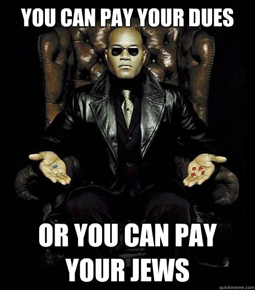 You can pay your Dues Or you can pay your JEWS  Morpheus