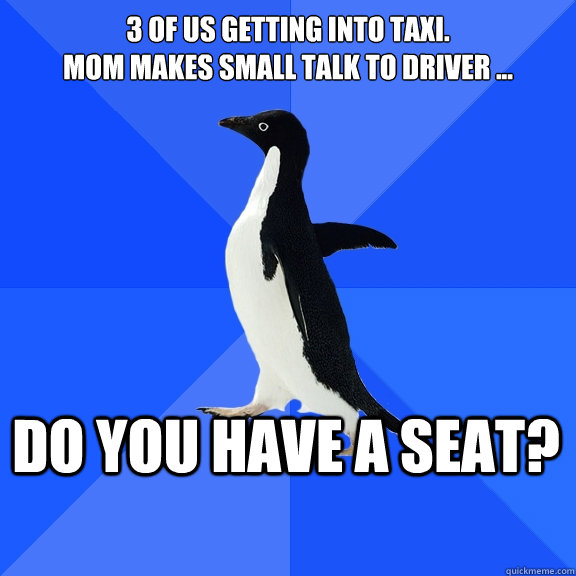 3 of us getting into taxi. 
Mom makes small talk to driver ... do you have a seat? - 3 of us getting into taxi. 
Mom makes small talk to driver ... do you have a seat?  Socially Awkward Penguin