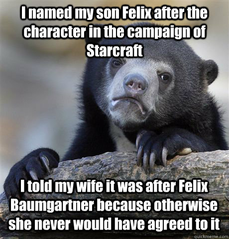 I named my son Felix after the character in the campaign of Starcraft I told my wife it was after Felix Baumgartner because otherwise she never would have agreed to it  Confession Bear