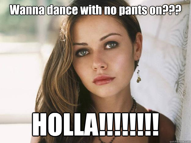 Wanna dance with no pants on??? HOLLA!!!!!!!!  