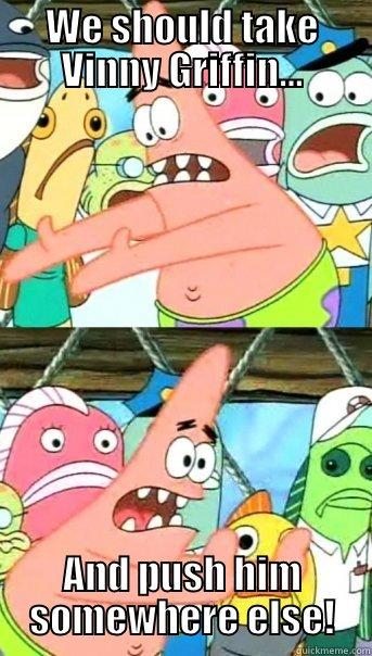 WE SHOULD TAKE VINNY GRIFFIN... AND PUSH HIM SOMEWHERE ELSE! Push it somewhere else Patrick