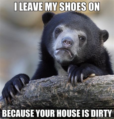 I LEAVE MY SHOES ON BECAUSE YOUR HOUSE IS DIRTY - I LEAVE MY SHOES ON BECAUSE YOUR HOUSE IS DIRTY  Confession Bear