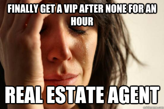 Finally get a VIp after none for an hour real estate agent - Finally get a VIp after none for an hour real estate agent  First World Problems