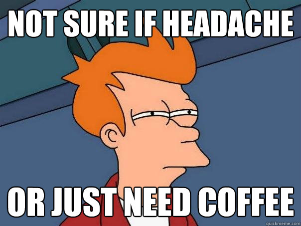 Not sure if headache or just need coffee  Futurama Fry