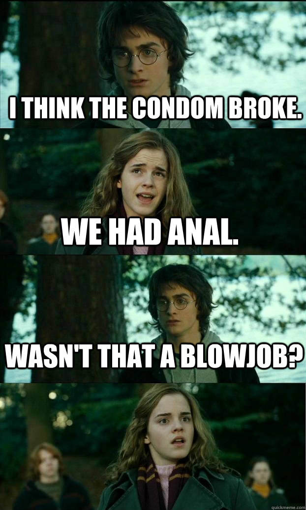 I think the condom broke. We had anal. Wasn't that a blowjob?  Horny Harry