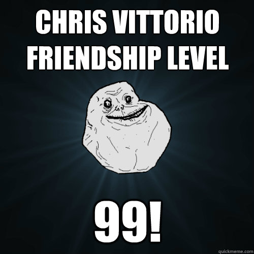 Chris Vittorio
Friendship level 99!  Forever Alone