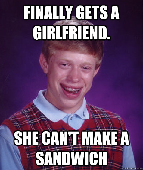 Finally gets a girlfriend.  She can't make a sandwich  Bad Luck Brian