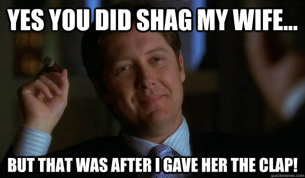 Yes you did shag my wife... But that was after I gave her the clap!  James Spader