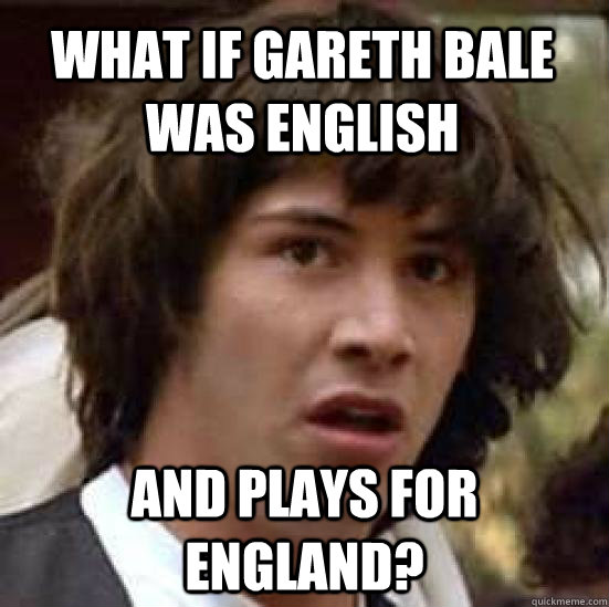 What if gareth bale was english and plays for england?  conspiracy keanu