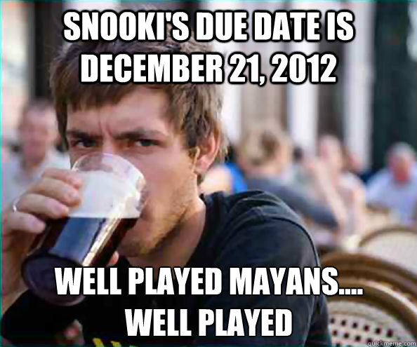 Snooki's due date is December 21, 2012 well played mayans....
well played - Snooki's due date is December 21, 2012 well played mayans....
well played  Lazy College Senior