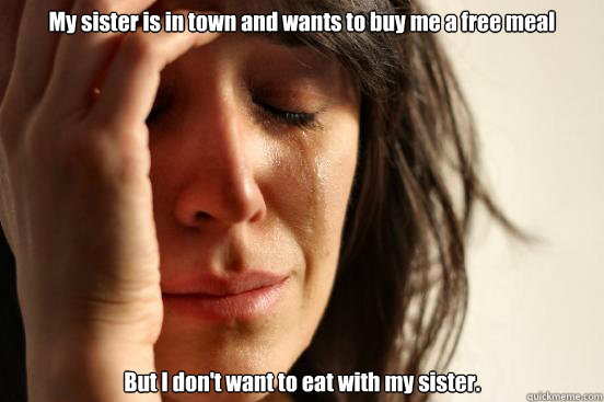 My sister is in town and wants to buy me a free meal But I don't want to eat with my sister.  First World Problems