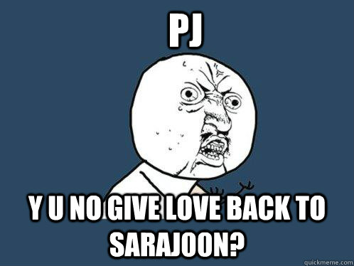 PJ Y U No give love back to saraj00n?  Y U No