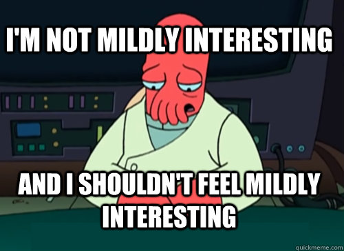 I'm not mildly interesting and I shouldn't feel mildly interesting  sad zoidberg