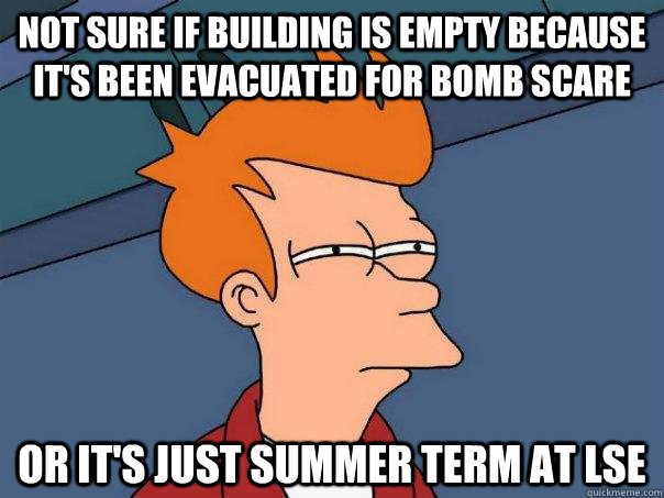 Not sure if building is empty because it's been evacuated for bomb scare Or it's just summer term at LSE  Futurama Fry