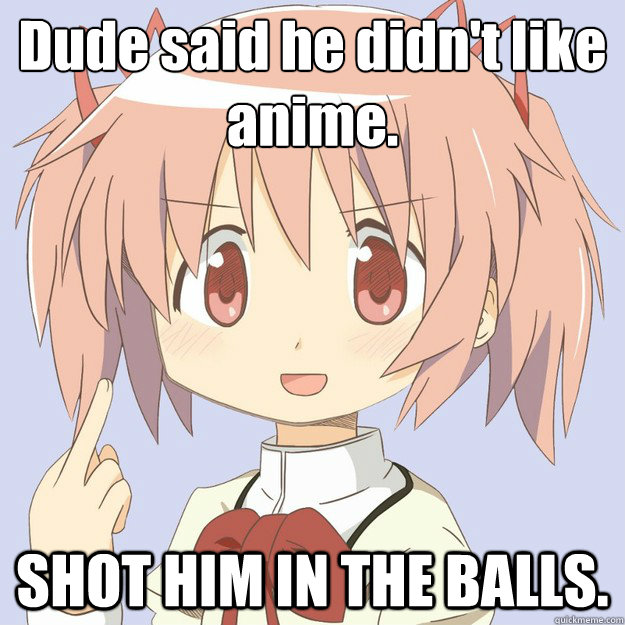Dude said he didn't like anime. SHOT HIM IN THE BALLS.  