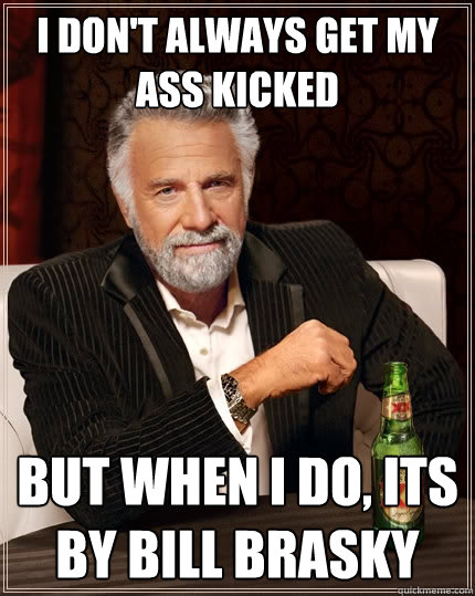 I don't always get my ass kicked  But when I do, its by bill brasky  The Most Interesting Man In The World