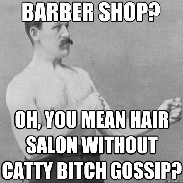 barber shop? oh, you mean hair salon without catty bitch gossip?  overly manly man