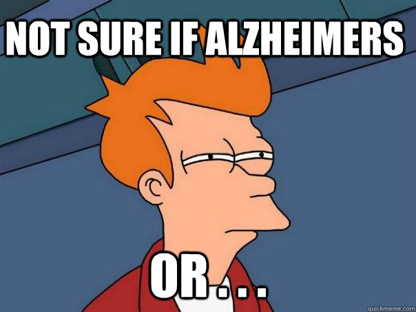 Not sure if alzheimers or . . .  Futurama Fry