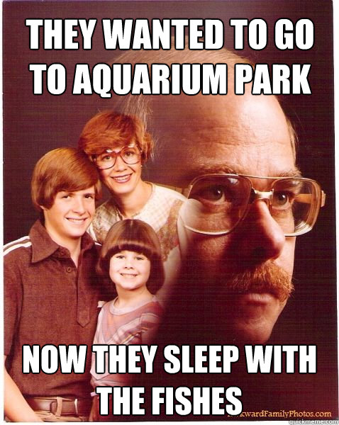 They wanted to go to aquarium park Now they sleep with the fishes  Vengeance Dad