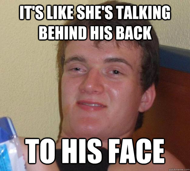 It's like she's talking behind his back to his face  10 Guy