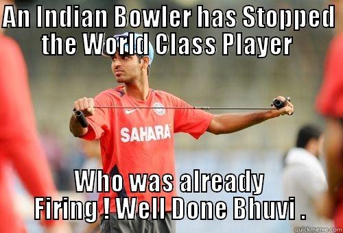 AN INDIAN BOWLER HAS STOPPED THE WORLD CLASS PLAYER  WHO WAS ALREADY FIRING ! WELL DONE BHUVI . Misc