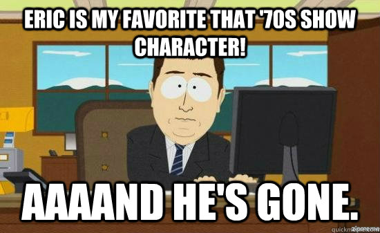 eric is my favorite that '70s show character! AAAAND he's gone.  aaaand its gone