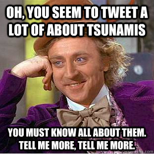 Oh, you seem to tweet a lot of about tsunamis You must know all about them. Tell me more, tell me more. - Oh, you seem to tweet a lot of about tsunamis You must know all about them. Tell me more, tell me more.  Condescending Wonka