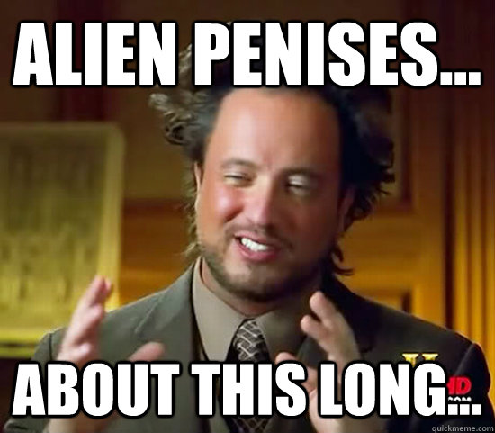 Alien penises... About this long...  Ancient Aliens