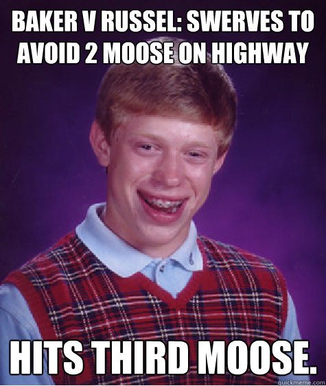 Baker v Russel: Swerves to avoid 2 moose on highway Hits third moose.  Bad Luck Brian