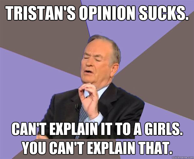 Tristan's opinion sucks. Can't explain it to a girls.
You can't explain that.  Bill O Reilly