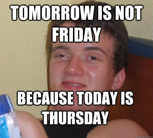 Tomorrow is not Friday Because today is Thursday - Tomorrow is not Friday Because today is Thursday  10 Guy