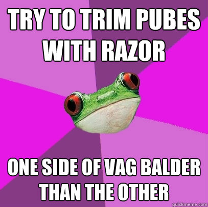 try to trim pubes with razor one side of vag balder than the other  Foul Bachelorette Frog