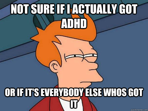 Not sure if I actually got ADHD or if it's everybody else whos got it  Futurama Fry