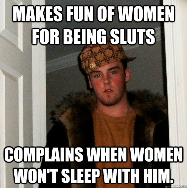 Makes fun of women for being sluts Complains when women won't sleep with him. - Makes fun of women for being sluts Complains when women won't sleep with him.  Scumbag Steve