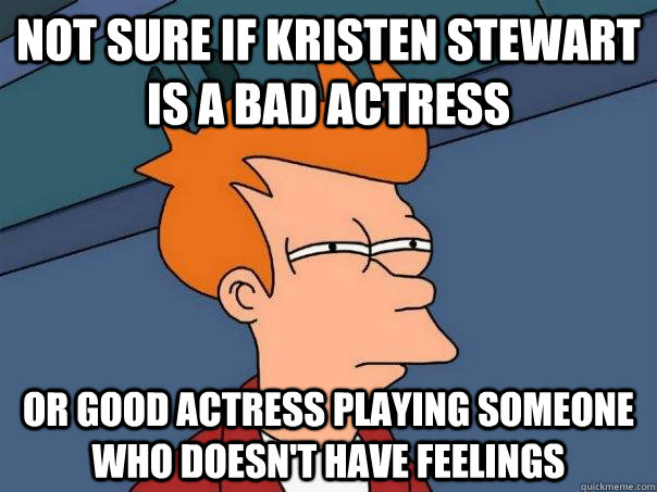 Not sure if Kristen Stewart is a bad actress Or good actress playing someone who doesn't have feelings - Not sure if Kristen Stewart is a bad actress Or good actress playing someone who doesn't have feelings  Futurama Fry